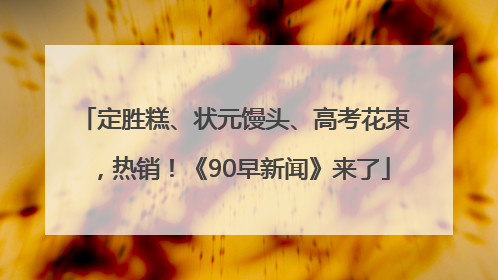 定胜糕、状元馒头、高考花束，热销！《90早新闻》来了