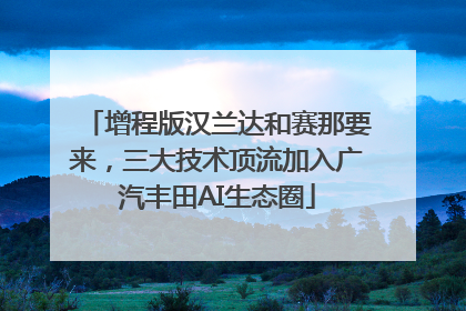 增程版汉兰达和赛那要来，三大技术顶流加入广汽丰田AI生态圈