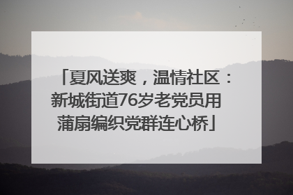 夏风送爽，温情社区：新城街道76岁老党员用蒲扇编织党群连心桥
