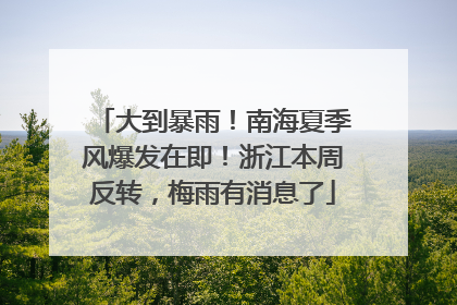 大到暴雨！南海夏季风爆发在即！浙江本周反转，梅雨有消息了