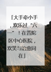 大手牵小手，欢乐过“六一”！在普陀区中心医院，欢笑与治愈同在