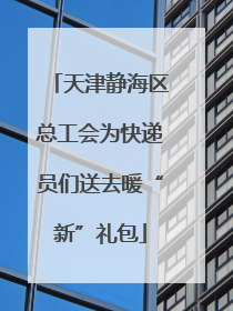 天津静海区总工会为快递员们送去暖“新”礼包