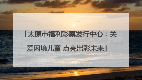 太原市福利彩票发行中心：关爱困境儿童 点亮出彩未来