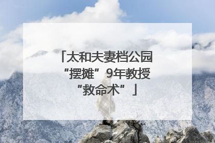 太和夫妻档公园“摆摊”9年教授“救命术”