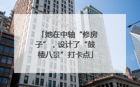 她在中轴“修房子”，设计了“鼓楼八景”打卡点