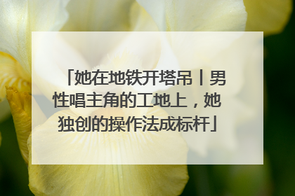 她在地铁开塔吊丨男性唱主角的工地上，她独创的操作法成标杆