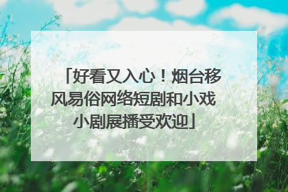 好看又入心！烟台移风易俗网络短剧和小戏小剧展播受欢迎