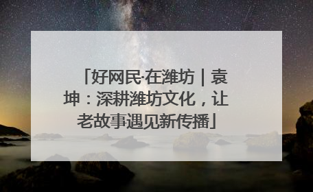 好网民·在潍坊｜袁坤：深耕潍坊文化，让老故事遇见新传播