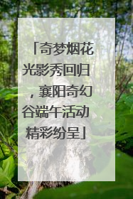 奇梦烟花光影秀回归，襄阳奇幻谷端午活动精彩纷呈