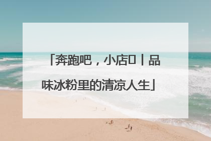 奔跑吧，小店㊴丨品味冰粉里的清凉人生