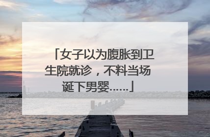 女子以为腹胀到卫生院就诊，不料当场诞下男婴……