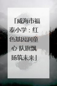 威海市福泰小学：红色基因润童心 队旗飘扬筑未来
