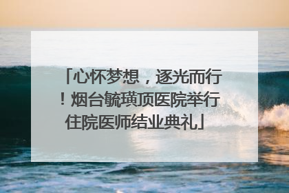 心怀梦想，逐光而行！烟台毓璜顶医院举行住院医师结业典礼