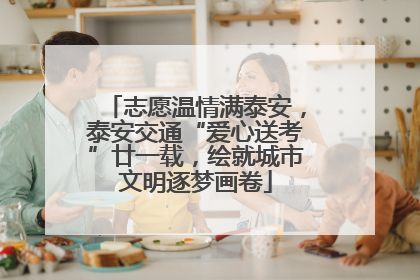 志愿温情满泰安，泰安交通“爱心送考”廿一载，绘就城市文明逐梦画卷