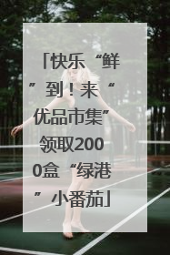 快乐“鲜”到！来“优品市集”领取2000盒“绿港”小番茄
