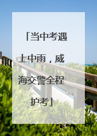 当中考遇上中雨，威海交警全程护考
