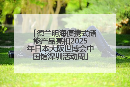 德兰明海便携式储能产品亮相2025年日本大阪世博会中国馆深圳活动周