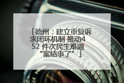 德州：建立重复诉求闭环机制 推动452 件次民生难题 “案结事了”