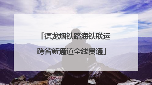 德龙烟铁路海铁联运跨省新通道全线贯通