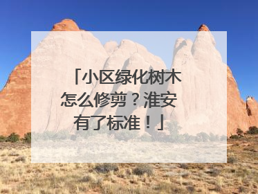 小区绿化树木怎么修剪？淮安有了标准！