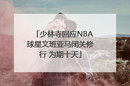 少林寺回应NBA球星文班亚马闭关修行 为期十天