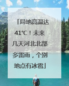 局地高温达41℃！未来几天河北北部多雷雨，个别地点有冰雹