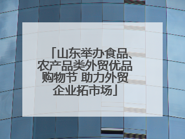 山东举办食品、农产品类外贸优品购物节 助力外贸企业拓市场