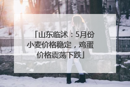山东临沭：5月份小麦价格稳定，鸡蛋价格震荡下跌