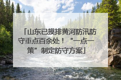山东已摸排黄河防汛防守重点百余处！“一点一策”制定防守方案