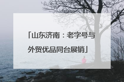 山东济南：老字号与外贸优品同台展销