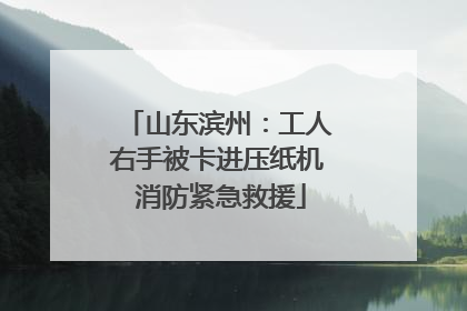 山东滨州：工人右手被卡进压纸机 消防紧急救援