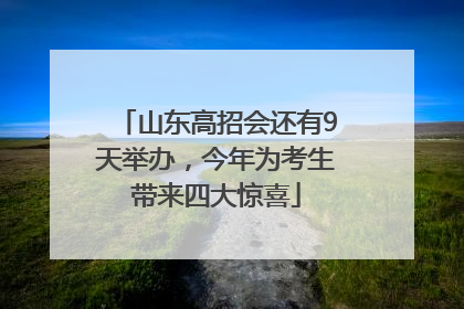 山东高招会还有9天举办，今年为考生带来四大惊喜