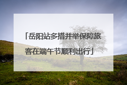 岳阳站多措并举保障旅客在端午节顺利出行