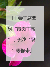 工会主席变身“带岗主播”，长沙“职”等你来