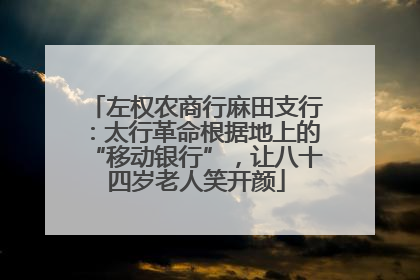 左权农商行麻田支行：太行革命根据地上的“移动银行”，让八十四岁老人笑开颜
