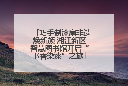 巧手制漆扇非遗焕新颜 湘江新区智慧图书馆开启“书香染漆”之旅