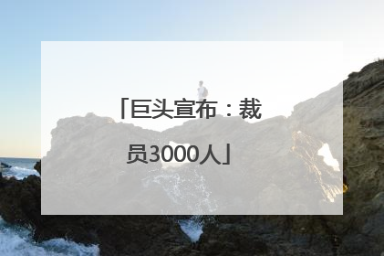 巨头宣布：裁员3000人