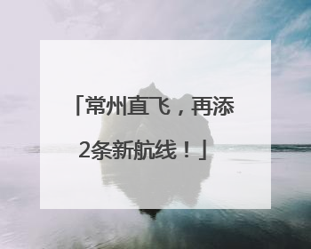 常州直飞，再添2条新航线！