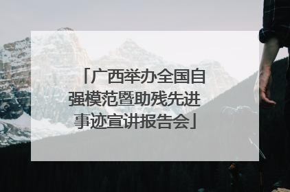 广西举办全国自强模范暨助残先进事迹宣讲报告会