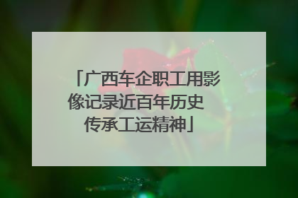 广西车企职工用影像记录近百年历史 传承工运精神