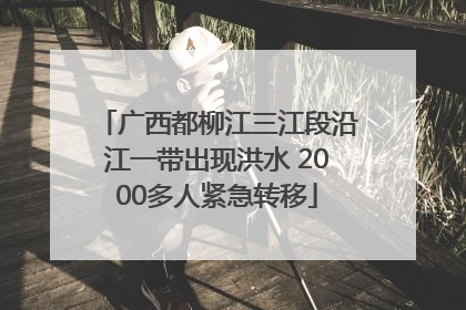广西都柳江三江段沿江一带出现洪水 2000多人紧急转移