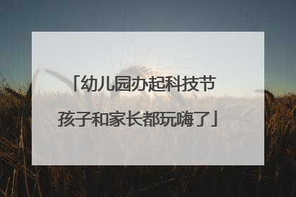 幼儿园办起科技节 孩子和家长都玩嗨了