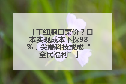 干细胞白菜价？日本实现成本下探98%，尖端科技或成“全民福利”