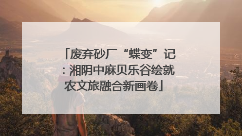 废弃砂厂“蝶变”记：湘阴中麻贝乐谷绘就农文旅融合新画卷