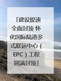 建设提速 全面封顶 怀化国际陆港多式联运中心（EPC）工程圆满封顶