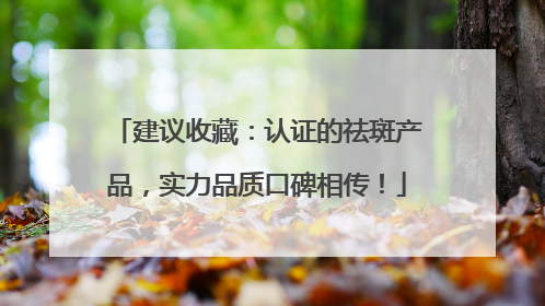 建议收藏：认证的祛斑产品，实力品质口碑相传！