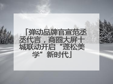 弹动品牌官宣范丞丞代言，商圈大屏十城联动开启“蓬松美学”新时代