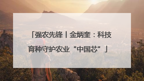 强农先锋丨金炳奎：科技育种守护农业“中国芯”