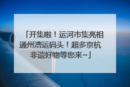 开集啦！运河市集亮相通州漕运码头！超多京杭非遗好物等您来~
