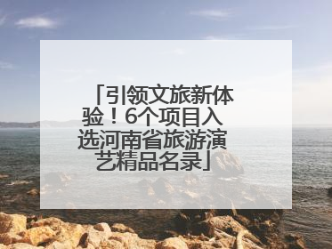 引领文旅新体验！6个项目入选河南省旅游演艺精品名录